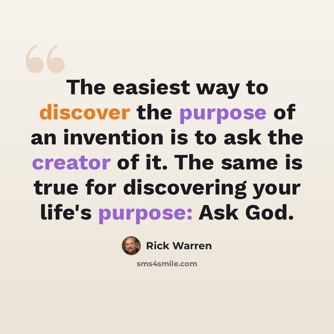 “The easiest way to discover the purpose of an invention is to ask the creator of it. The same is true for discovering your life's purpose: Ask God.” quote by Rick Warren