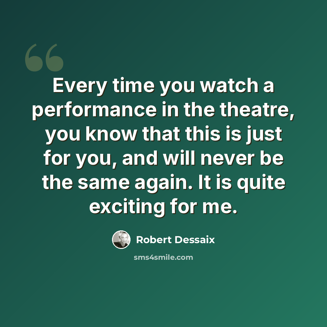 “Every time you watch a performance in the theatre, you know that this is just for you, and will never be the same again. It is quite exciting for me.” quote by Robert Dessaix
