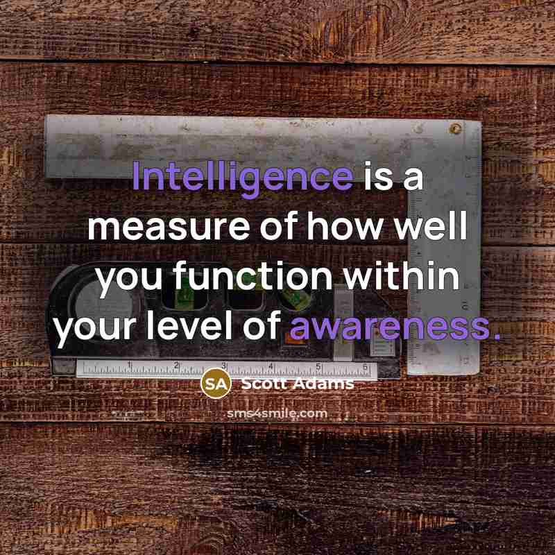 “Intelligence is a measure of how well you function within your level of awareness.” quote by Scott Adams