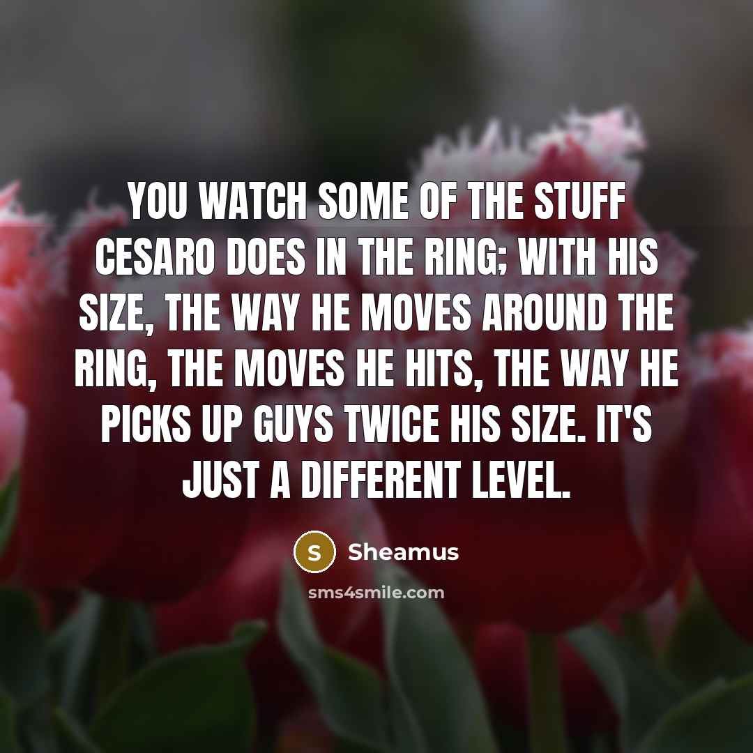 “You watch some of the stuff Cesaro does in the ring; with his size, the way he moves around the ring, the moves he hits, the way he picks up guys twice his size. It's just a different level.” quote by Sheamus