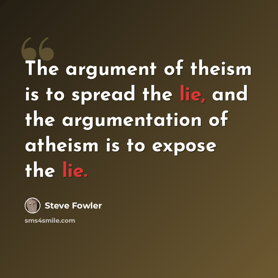 “The argument of theism is to spread the lie, and the argumentation of atheism is to expose the lie.” quote by Steve Fowler
