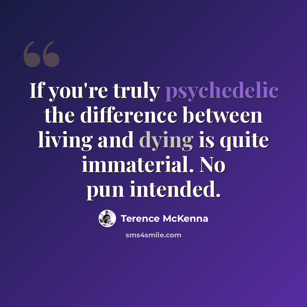“If you're truly psychedelic the difference between living and dying is quite immaterial. No pun intended.” quote by Terence McKenna