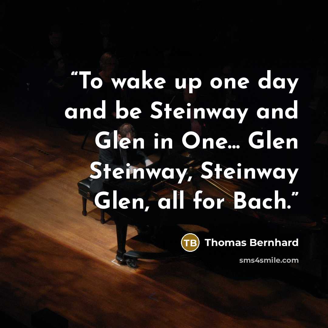 “To wake up one day and be Steinway and Glen in One... Glen Steinway, Steinway Glen, all for Bach.” quote by Thomas Bernhard