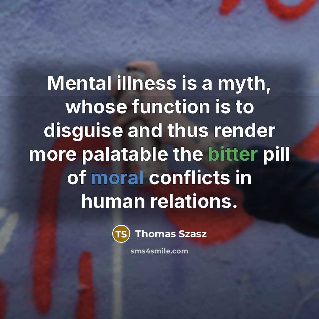 “Mental illness is a myth, whose function is to disguise and thus render more palatable the bitter pill of moral conflicts in human relations.” quote by Thomas Szasz