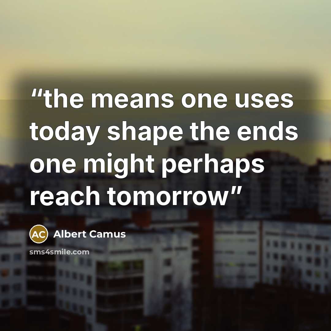 “the means one uses today shape the ends one might perhaps reach tomorrow” quote by Albert Camus