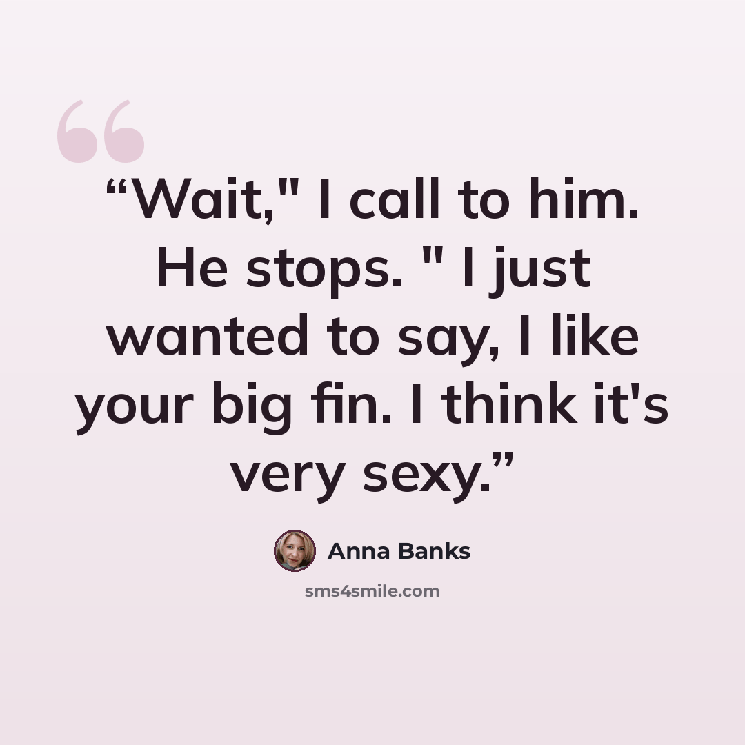 “Wait," I call to him. He stops. " I just wanted to say, I like your big fin. I think it's very sexy.” quote by Anna Banks