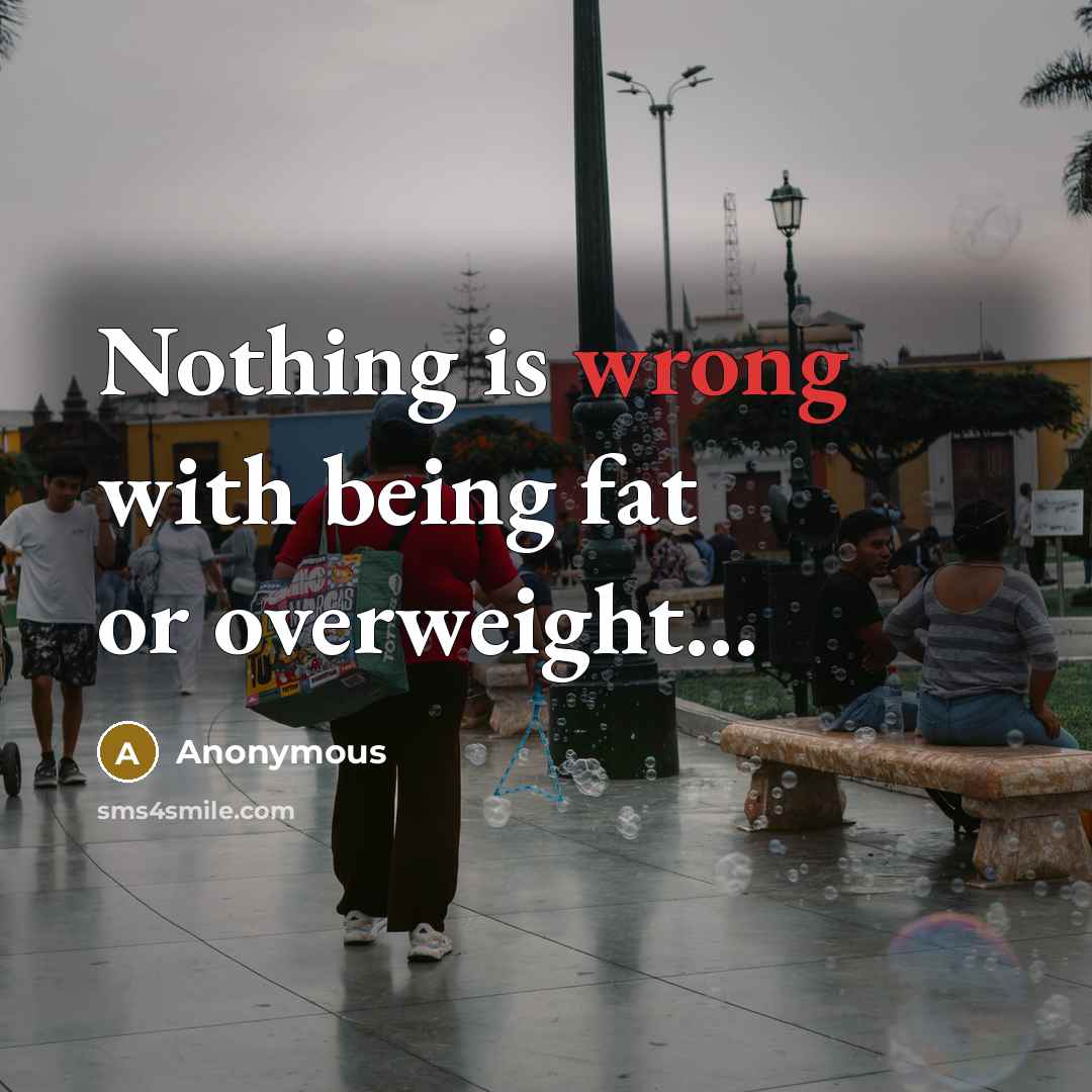 “Nothing is wrong with being fat or overweight...” quote by Anonymous