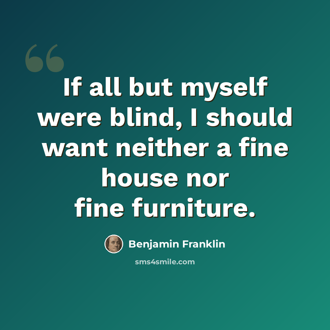 “If all but myself were blind, I should want neither a fine house nor fine furniture.” quote by Benjamin Franklin