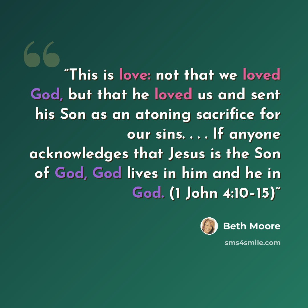“This is love: not that we loved God, but that he loved us and sent his Son as an atoning sacrifice for our sins. . . . If anyone acknowledges that Jesus is the Son of God, God lives in him and he in God. (1 John 4:10–15)” quote by Beth Moore