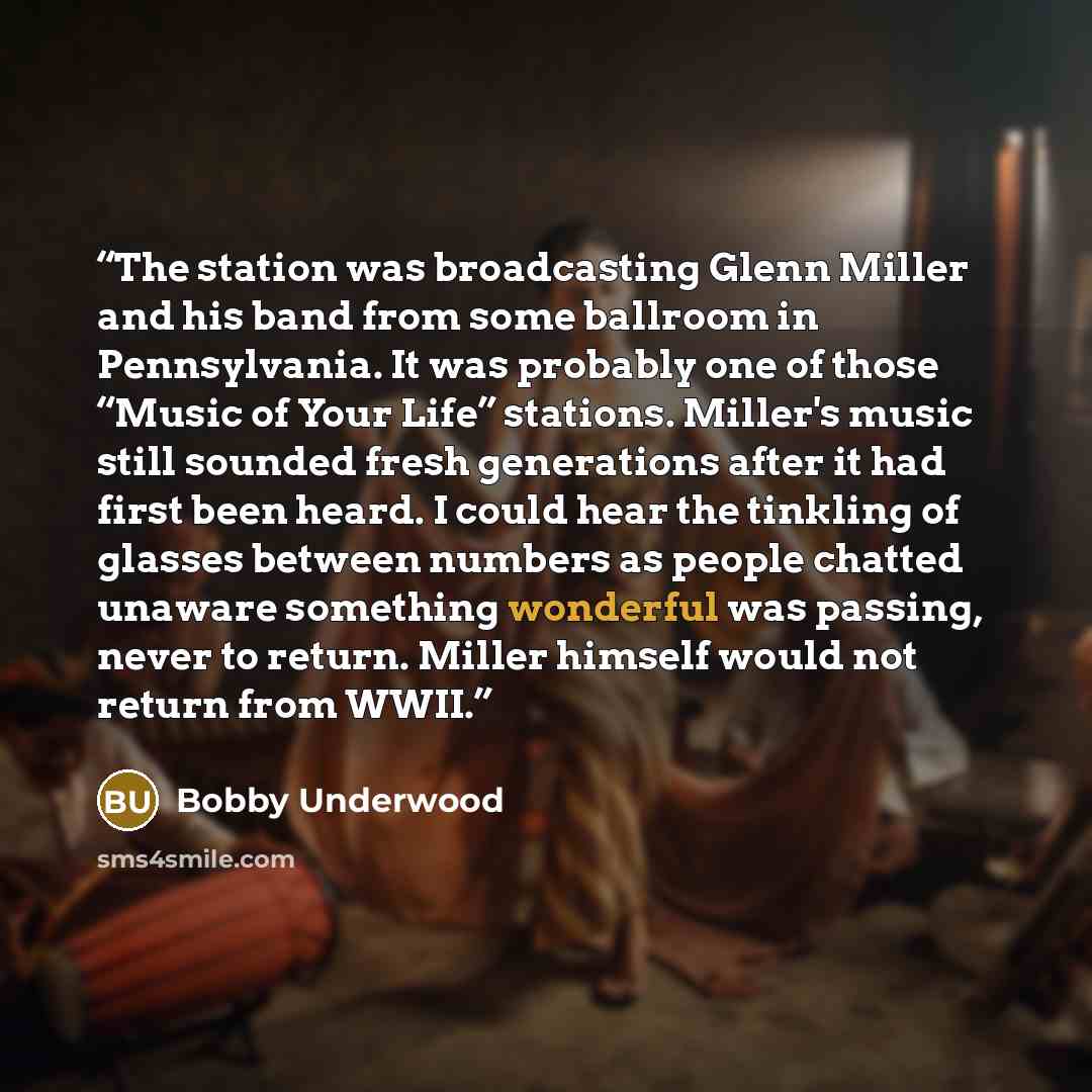 “The station was broadcasting Glenn Miller and his band from some ballroom in Pennsylvania. It was probably one of those “Music of Your Life” stations. Miller's music still sounded fresh generations after it had first been heard. I could hear the tinkling of glasses between numbers as people…” quote by Bobby Underwood
