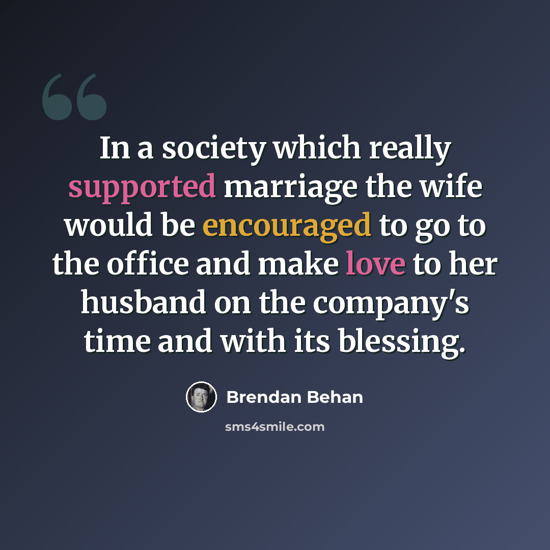 “In a society which really supported marriage the wife would be encouraged to go to the office and make love to her husband on the company's time and with its blessing.” quote by Brendan Behan