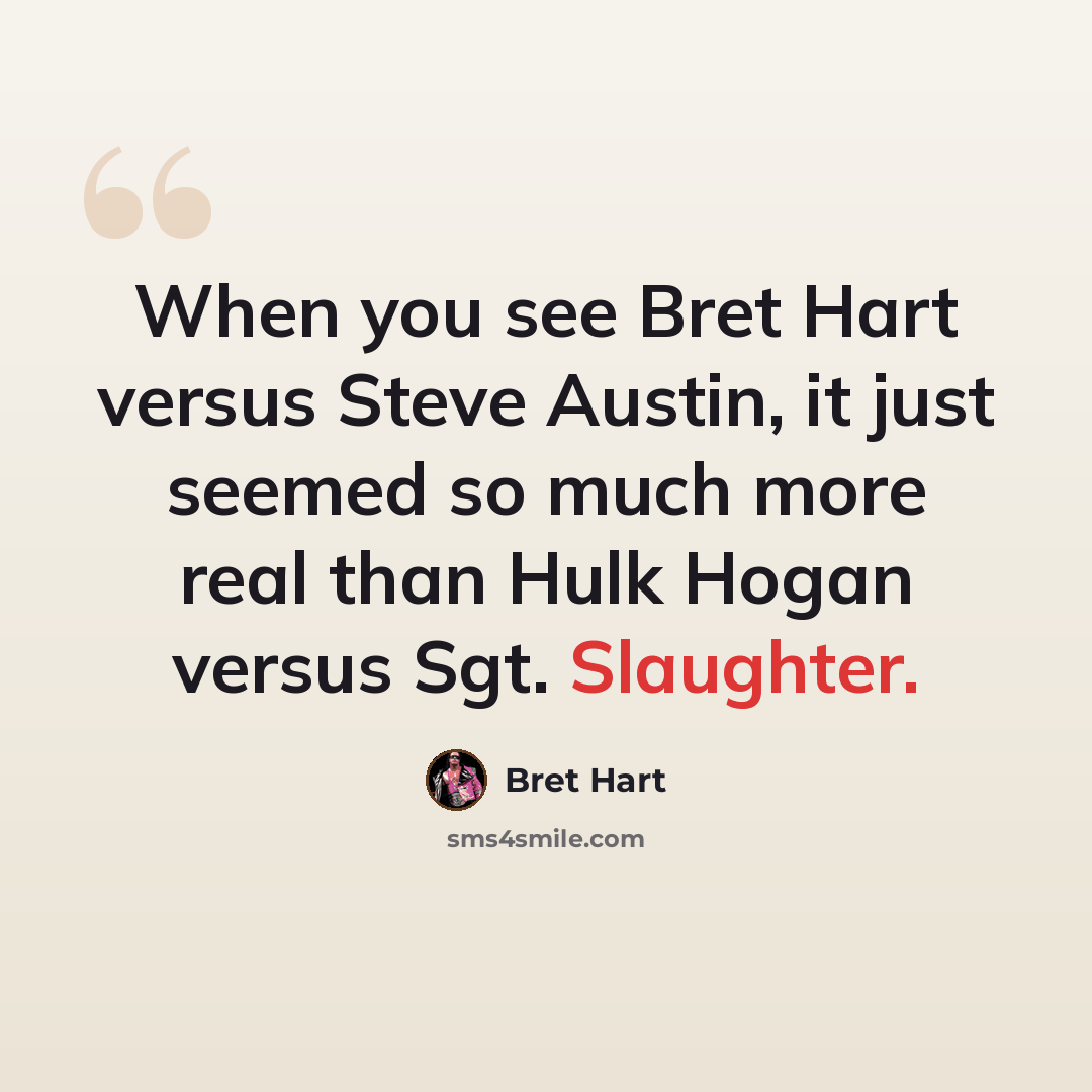 “When you see Bret Hart versus Steve Austin, it just seemed so much more real than Hulk Hogan versus Sgt. Slaughter.” quote by Bret Hart
