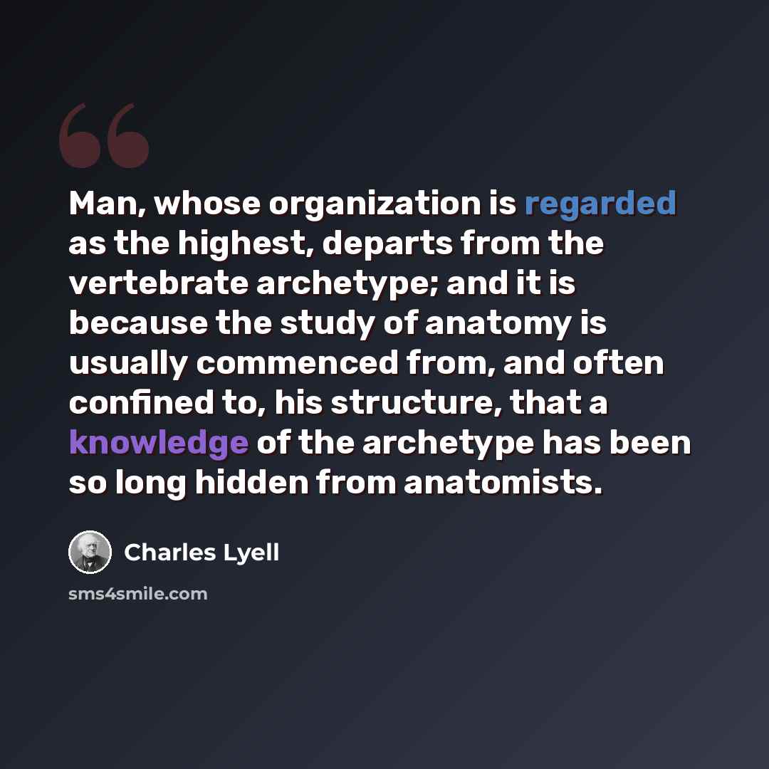 “Man, whose organization is regarded as the highest, departs from the vertebrate archetype; and it is because the study of anatomy is usually commenced from, and often confined to, his structure, that a knowledge of the archetype has been so long hidden from anatomists.” quote by Charles Lyell