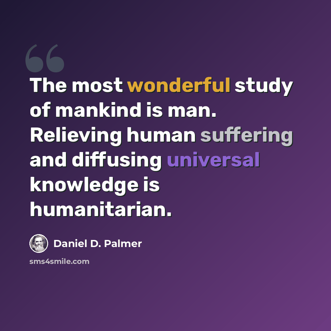 “The most wonderful study of mankind is man. Relieving human suffering and diffusing universal knowledge is humanitarian.” quote by Daniel D. Palmer