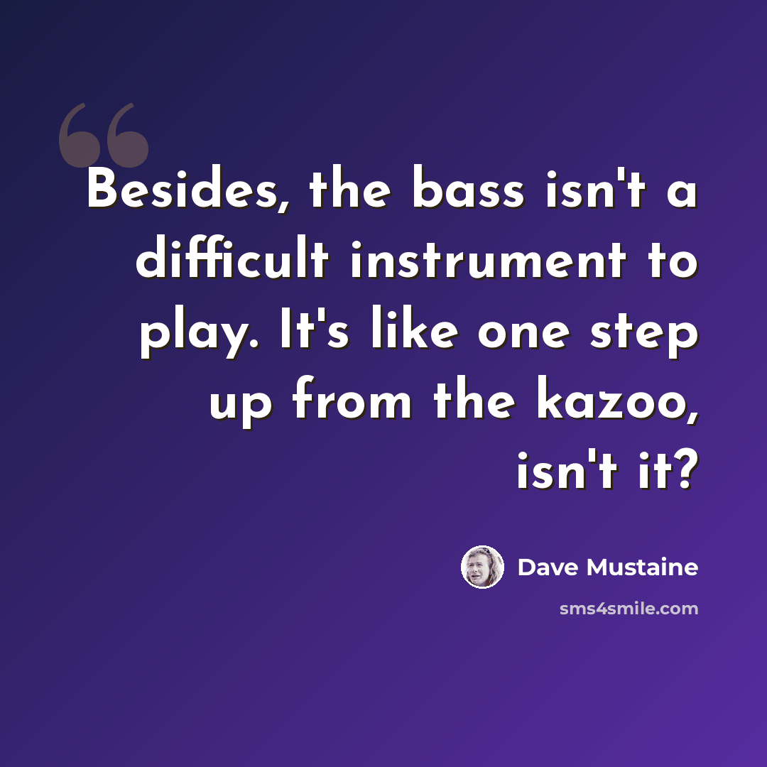 “Besides, the bass isn't a difficult instrument to play. It's like one step up from the kazoo, isn't it?” quote by Dave Mustaine