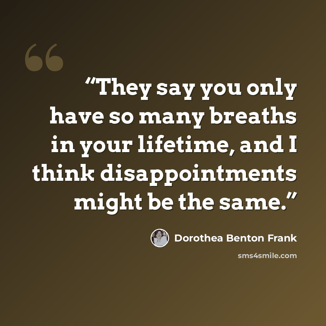 “They say you only have so many breaths in your lifetime, and I think disappointments might be the same.” quote by Dorothea Benton Frank