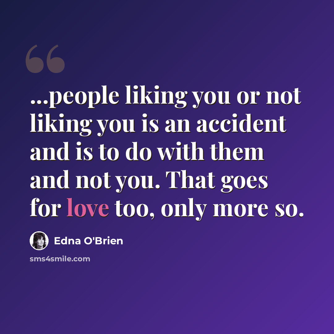 “...people liking you or not liking you is an accident and is to do with them and not you. That goes for love too, only more so.” quote by Edna O'Brien