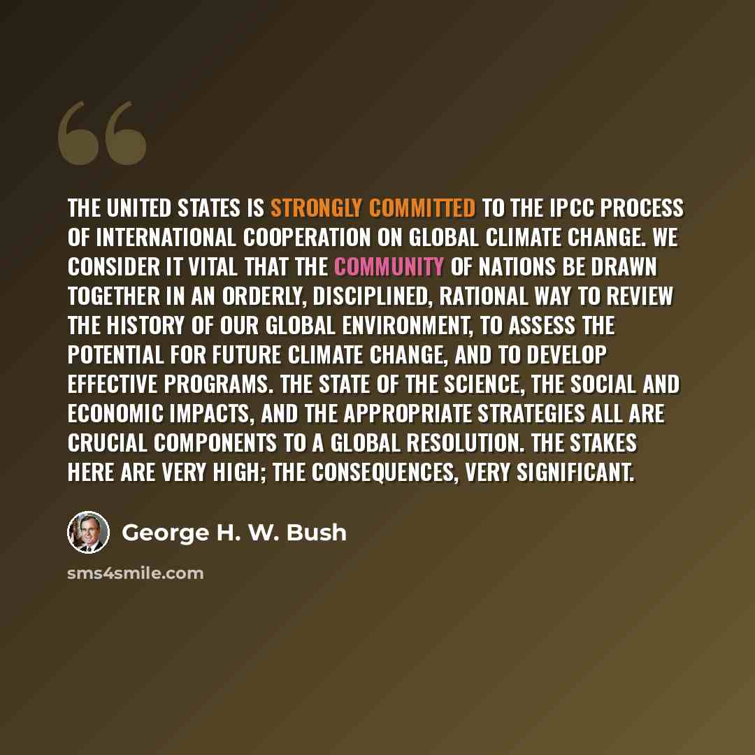 “The United States is strongly committed to the IPCC process of international cooperation on global climate change. We consider it vital that the community of nations be drawn together in an orderly, disciplined, rational way to review the history of our global environment, to assess the potential…” quote by George H. W. Bush