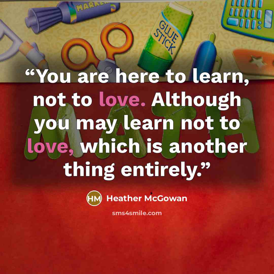 “You are here to learn, not to love. Although you may learn not to love, which is another thing entirely.” quote by Heather McGowan