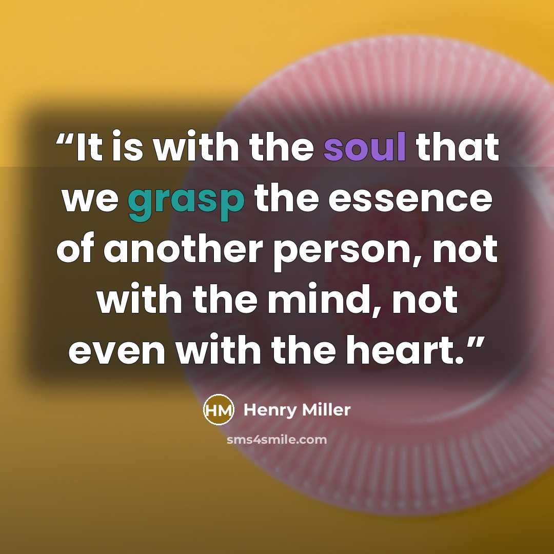 “It is with the soul that we grasp the essence of another person, not with the mind, not even with the heart.” quote by Henry Miller