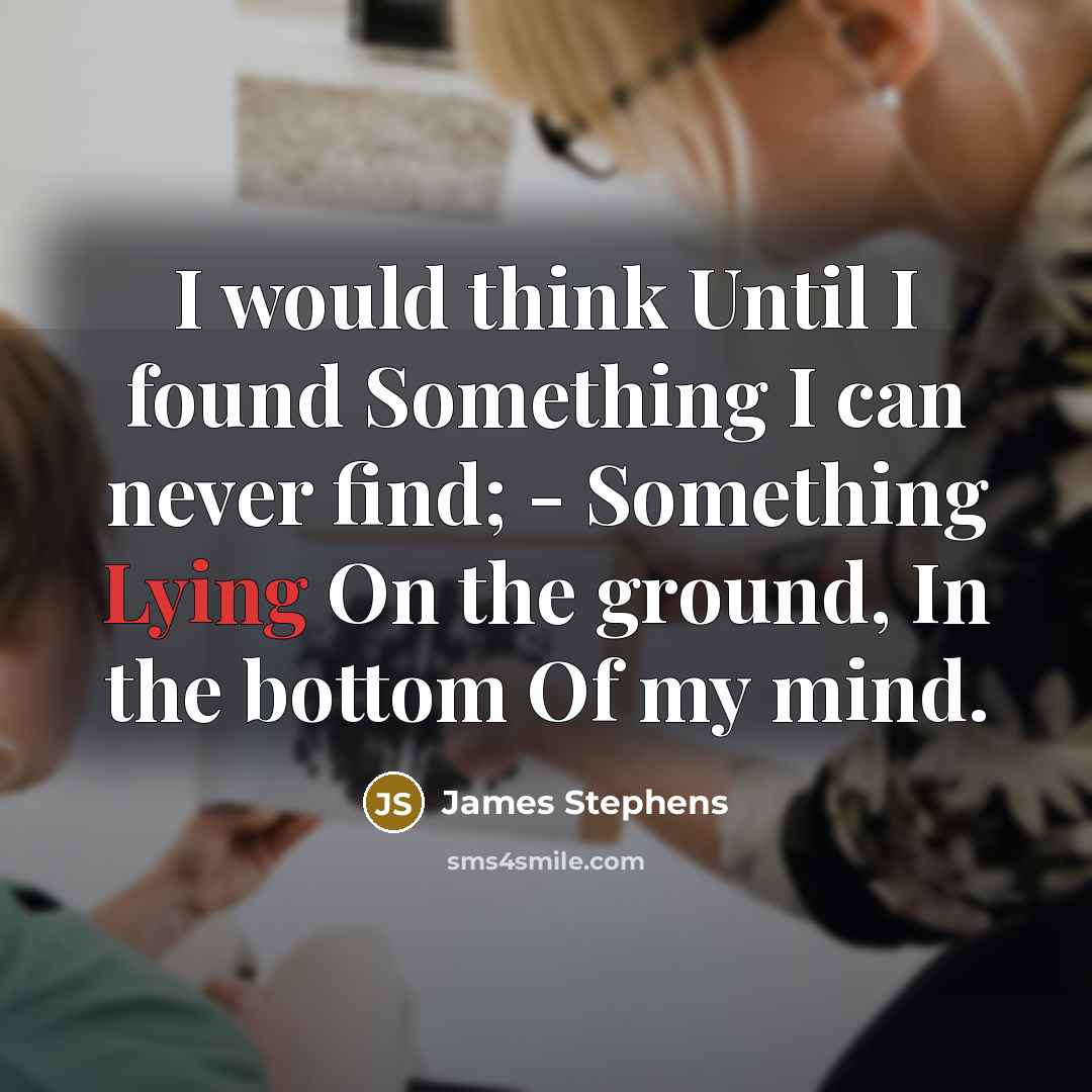 “I would think Until I found Something I can never find; - Something Lying On the ground, In the bottom Of my mind.” quote by James Stephens