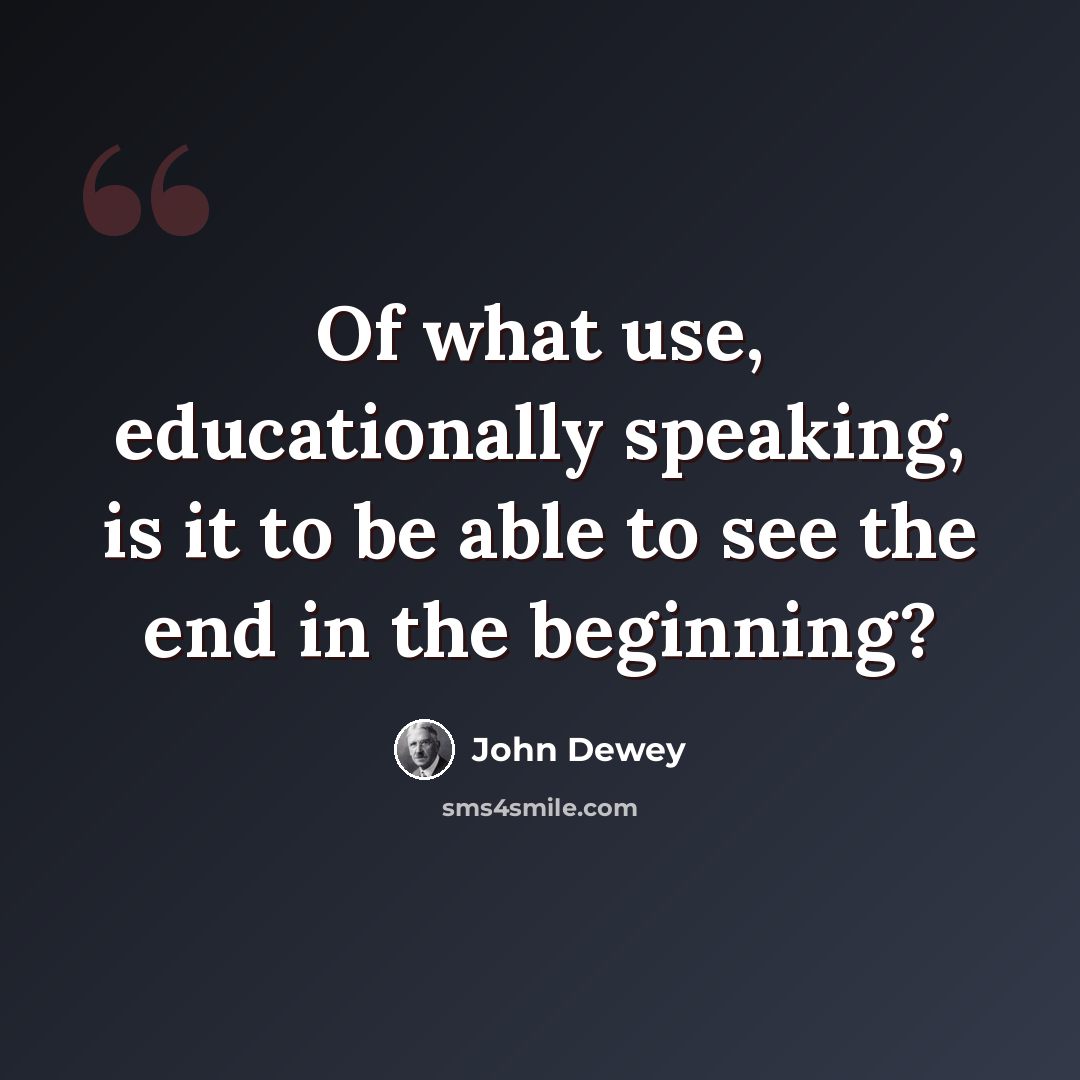 “Of what use, educationally speaking, is it to be able to see the end in the beginning?” quote by John Dewey