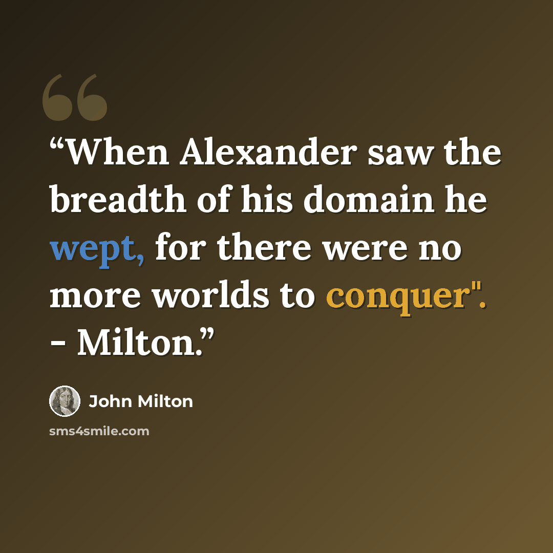 “When Alexander saw the breadth of his domain he wept, for there were no more worlds to conquer". - Milton.” quote by John Milton