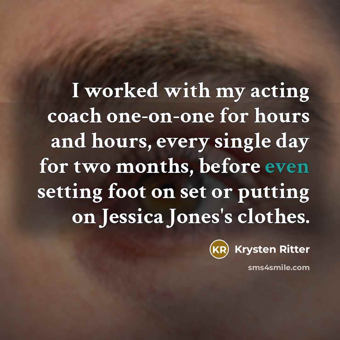 “I worked with my acting coach one-on-one for hours and hours, every single day for two months, before even setting foot on set or putting on Jessica Jones's clothes.” quote by Krysten Ritter