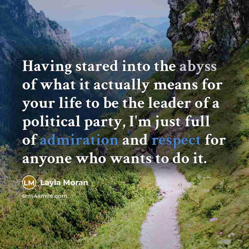 “Having stared into the abyss of what it actually means for your life to be the leader of a political party, I'm just full of admiration and respect for anyone who wants to do it.” quote by Layla Moran