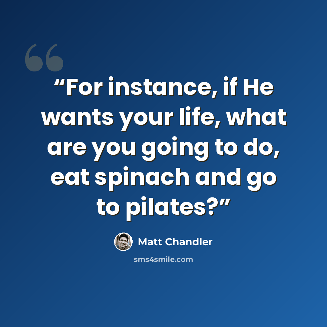 “For instance, if He wants your life, what are you going to do, eat spinach and go to pilates?” quote by Matt Chandler