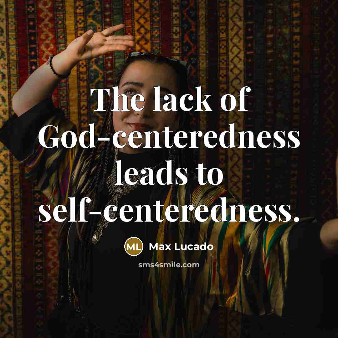 “The lack of God-centeredness leads to self-centeredness.” quote by Max Lucado