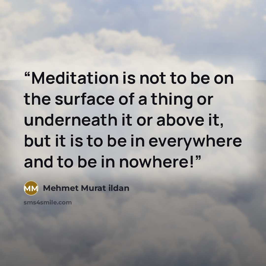 “Meditation is not to be on the surface of a thing or underneath it or above it, but it is to be in everywhere and to be in nowhere!” quote by Mehmet Murat ildan