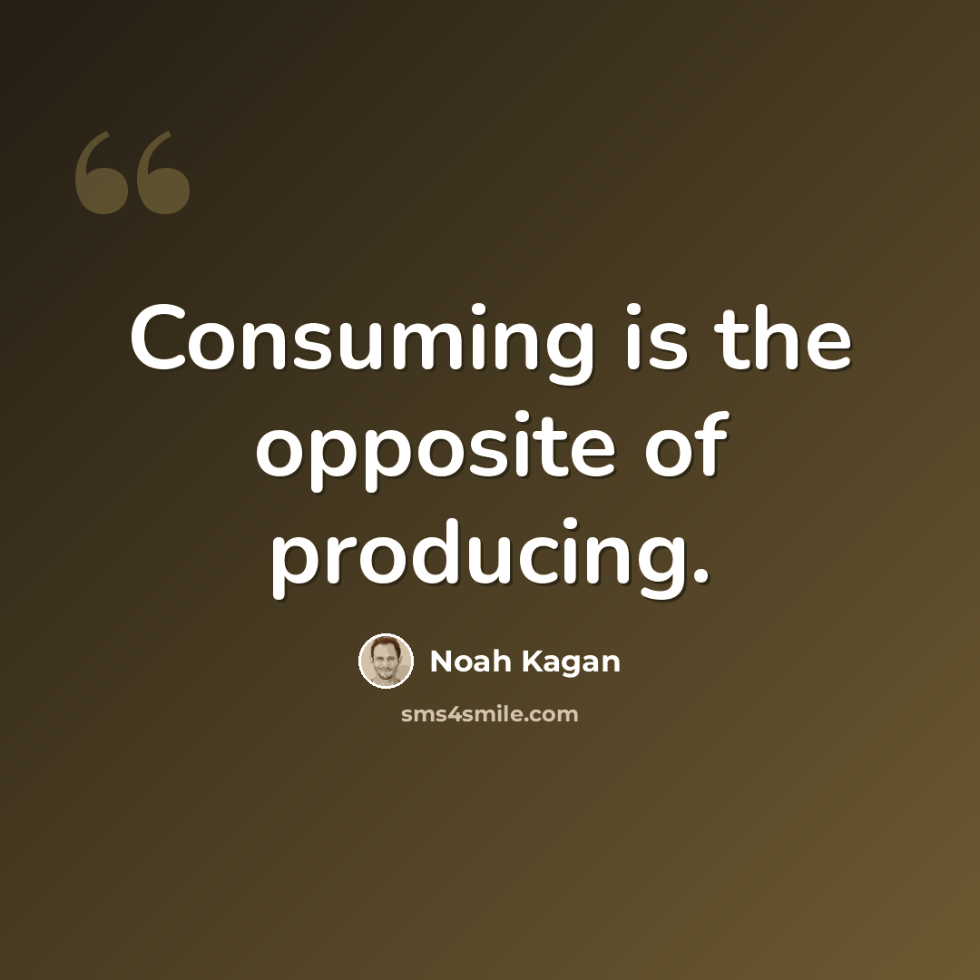 “Consuming is the opposite of producing.” quote by Noah Kagan
