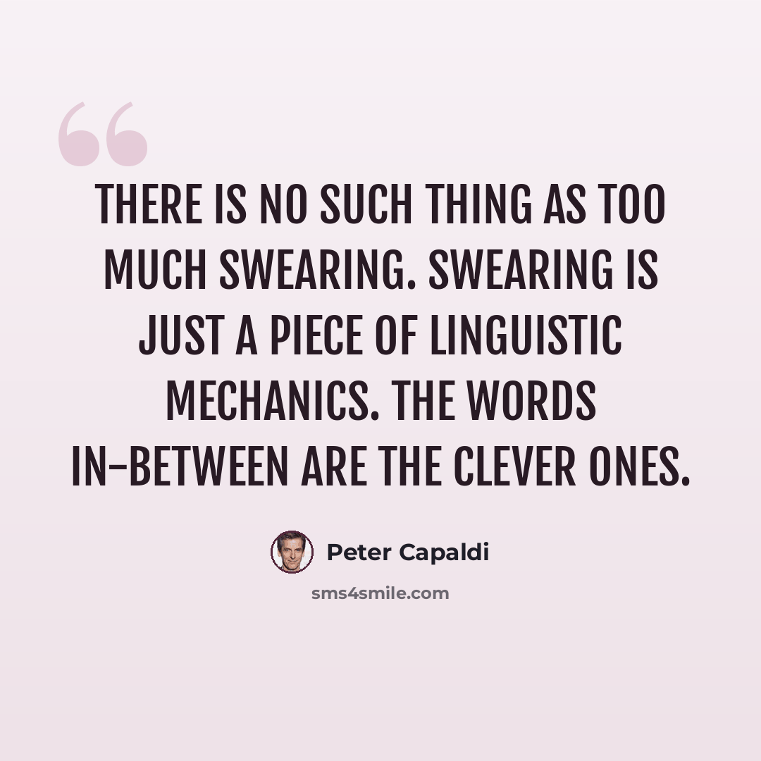 “There is no such thing as too much swearing. Swearing is just a piece of linguistic mechanics. The words in-between are the clever ones.” quote by Peter Capaldi