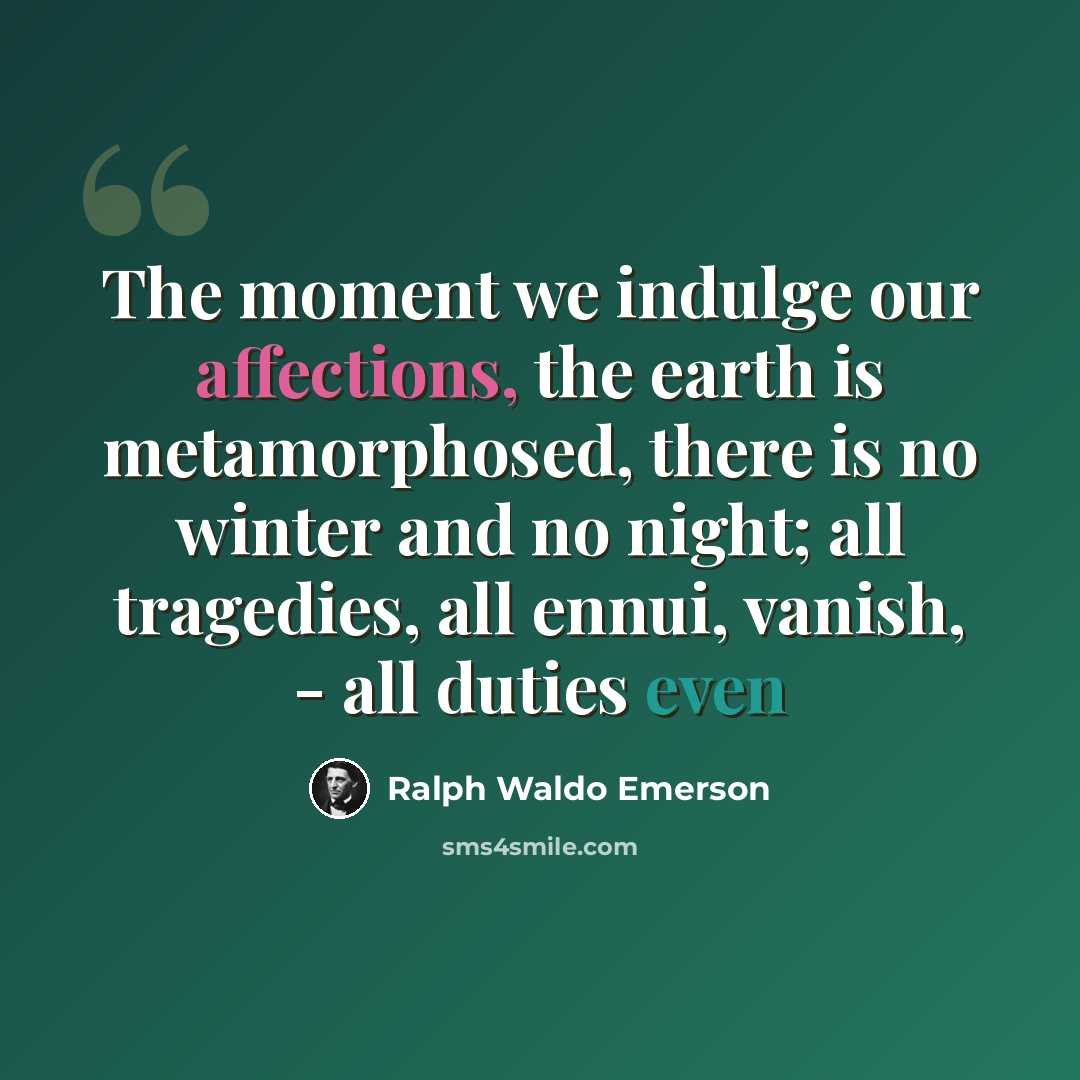 “The moment we indulge our affections, the earth is metamorphosed, there is no winter and no night; all tragedies, all ennui, vanish, - all duties even” quote by Ralph Waldo Emerson