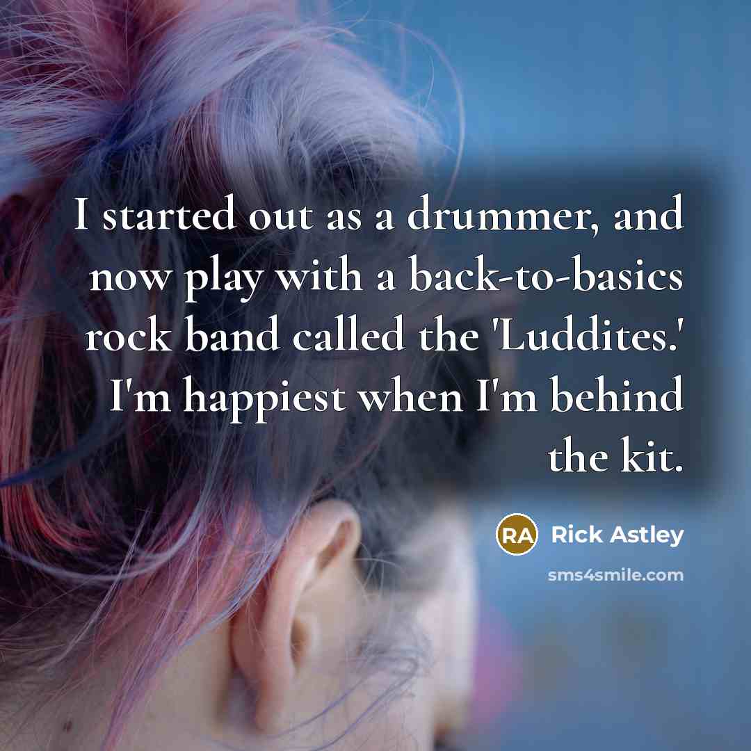 “I started out as a drummer, and now play with a back-to-basics rock band called the 'Luddites.' I'm happiest when I'm behind the kit.” quote by Rick Astley