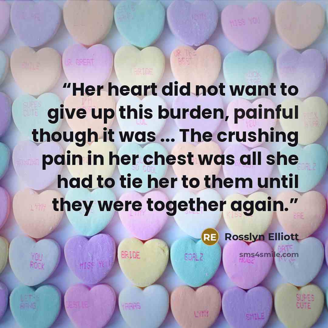 “Her heart did not want to give up this burden, painful though it was ... The crushing pain in her chest was all she had to tie her to them until they were together again.” quote by Rosslyn Elliott