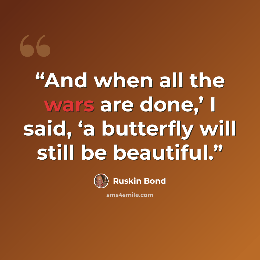 “And when all the wars are done,’ I said, ‘a butterfly will still be beautiful.” quote by Ruskin Bond