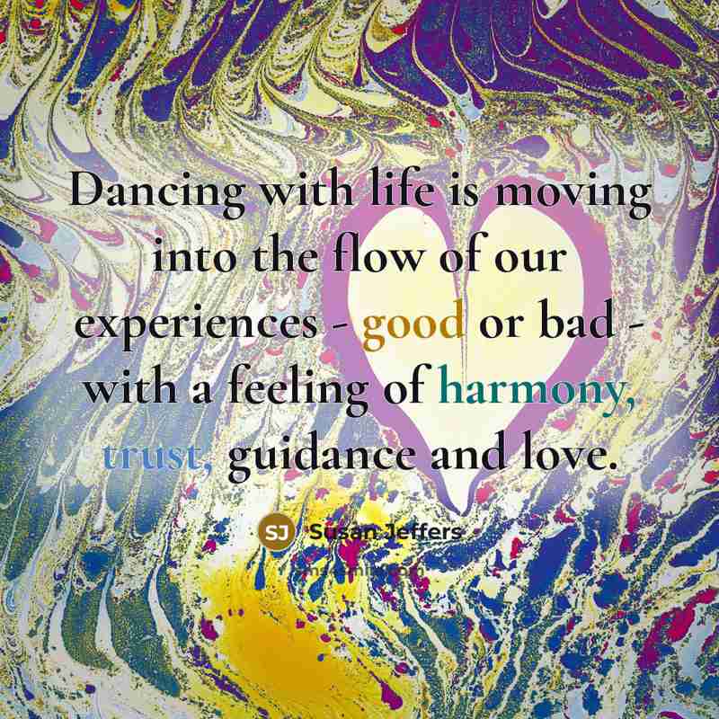 “Dancing with life is moving into the flow of our experiences - good or bad - with a feeling of harmony, trust, guidance and love.” quote by Susan Jeffers