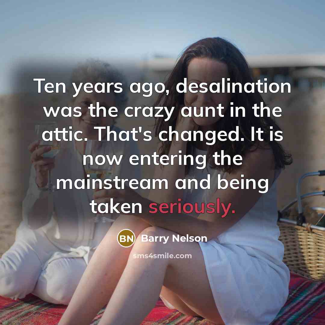 “Ten years ago, desalination was the crazy aunt in the attic. That's changed. It is now entering the mainstream and being taken seriously.” quote by Barry Nelson