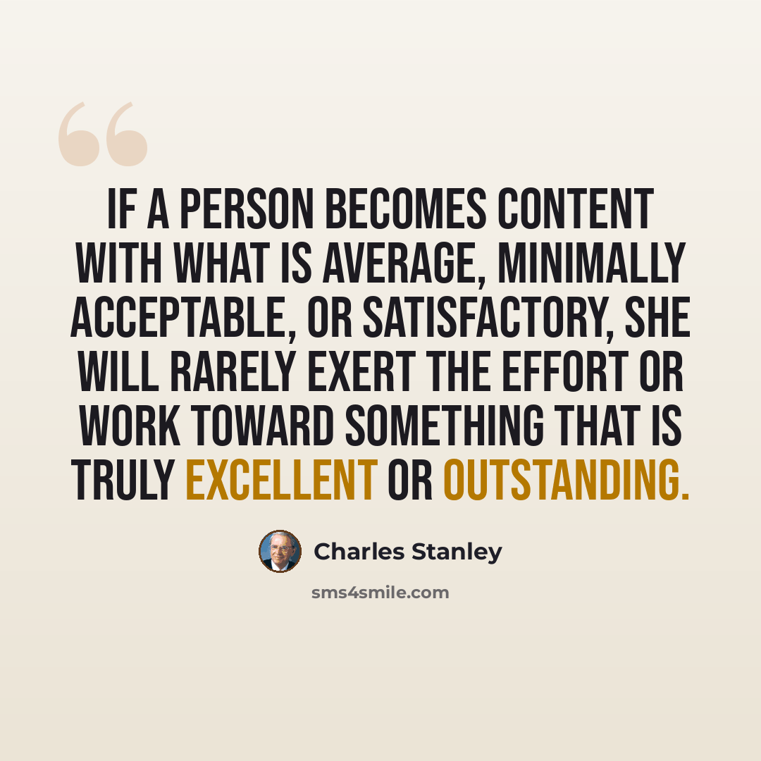 “If a person becomes content with what is average, minimally acceptable, or satisfactory, she will rarely exert the effort or work toward something that is truly excellent or outstanding.” quote by Charles Stanley