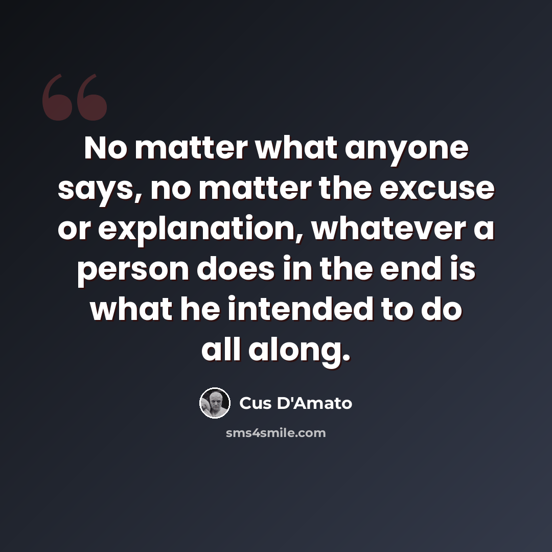 “No matter what anyone says, no matter the excuse or explanation, whatever a person does in the end is what he intended to do all along.” quote by Cus D'Amato