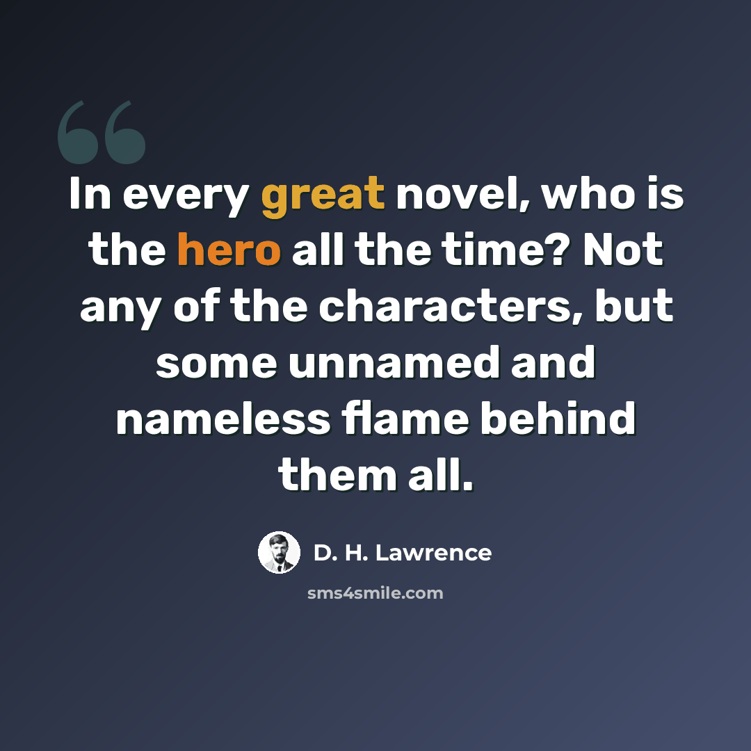 “In every great novel, who is the hero all the time? Not any of the characters, but some unnamed and nameless flame behind them all.” quote by D. H. Lawrence