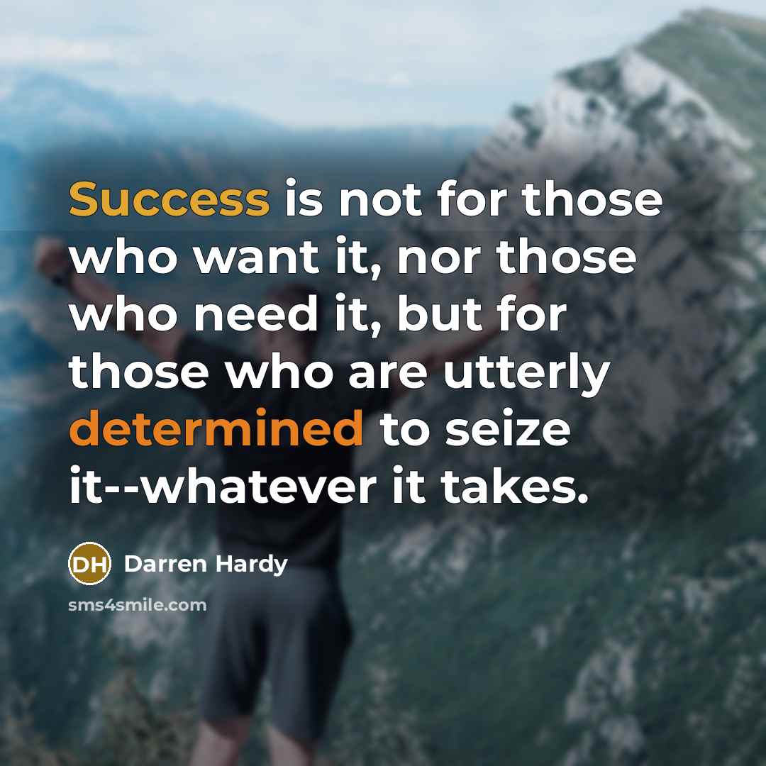 “Success is not for those who want it, nor those who need it, but for those who are utterly determined to seize it--whatever it takes.” quote by Darren Hardy