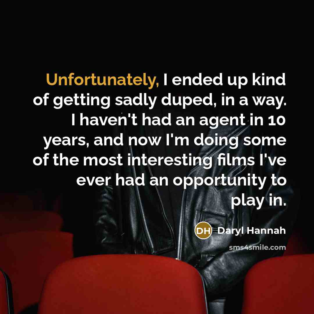 “Unfortunately, I ended up kind of getting sadly duped, in a way. I haven't had an agent in 10 years, and now I'm doing some of the most interesting films I've ever had an opportunity to play in.” quote by Daryl Hannah