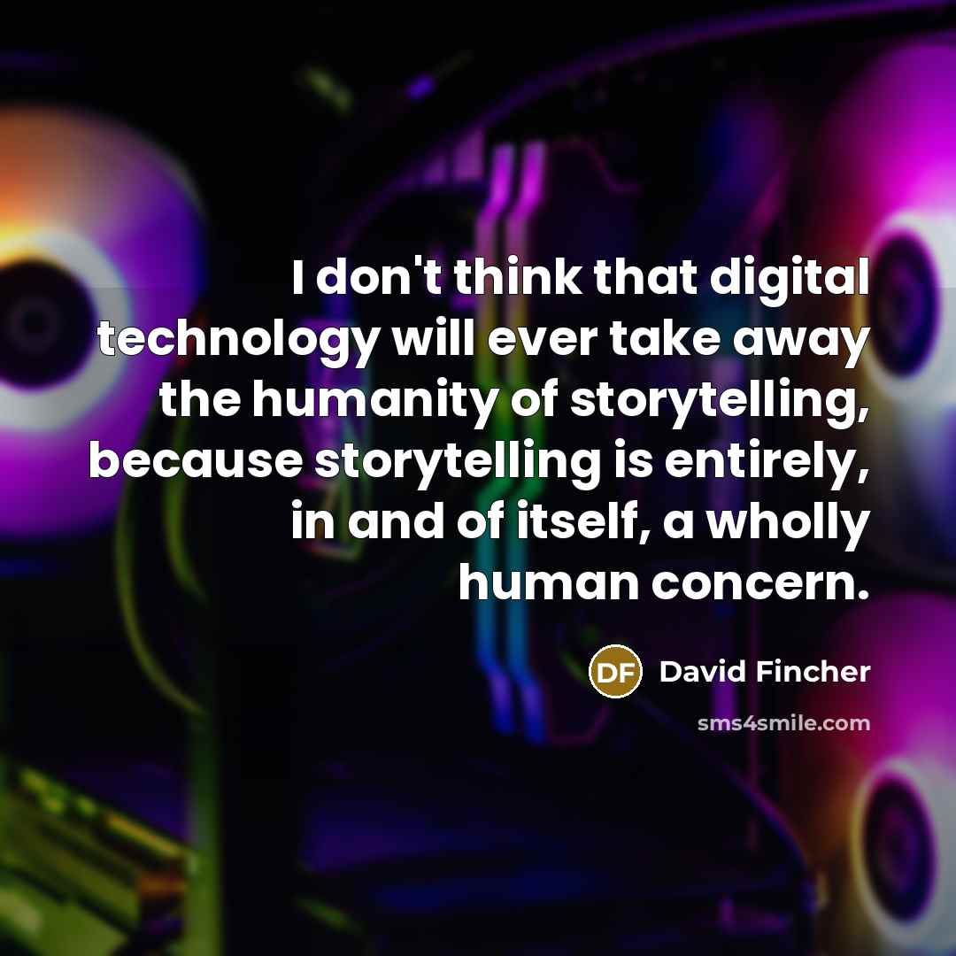 “I don't think that digital technology will ever take away the humanity of storytelling, because storytelling is entirely, in and of itself, a wholly human concern.” quote by David Fincher