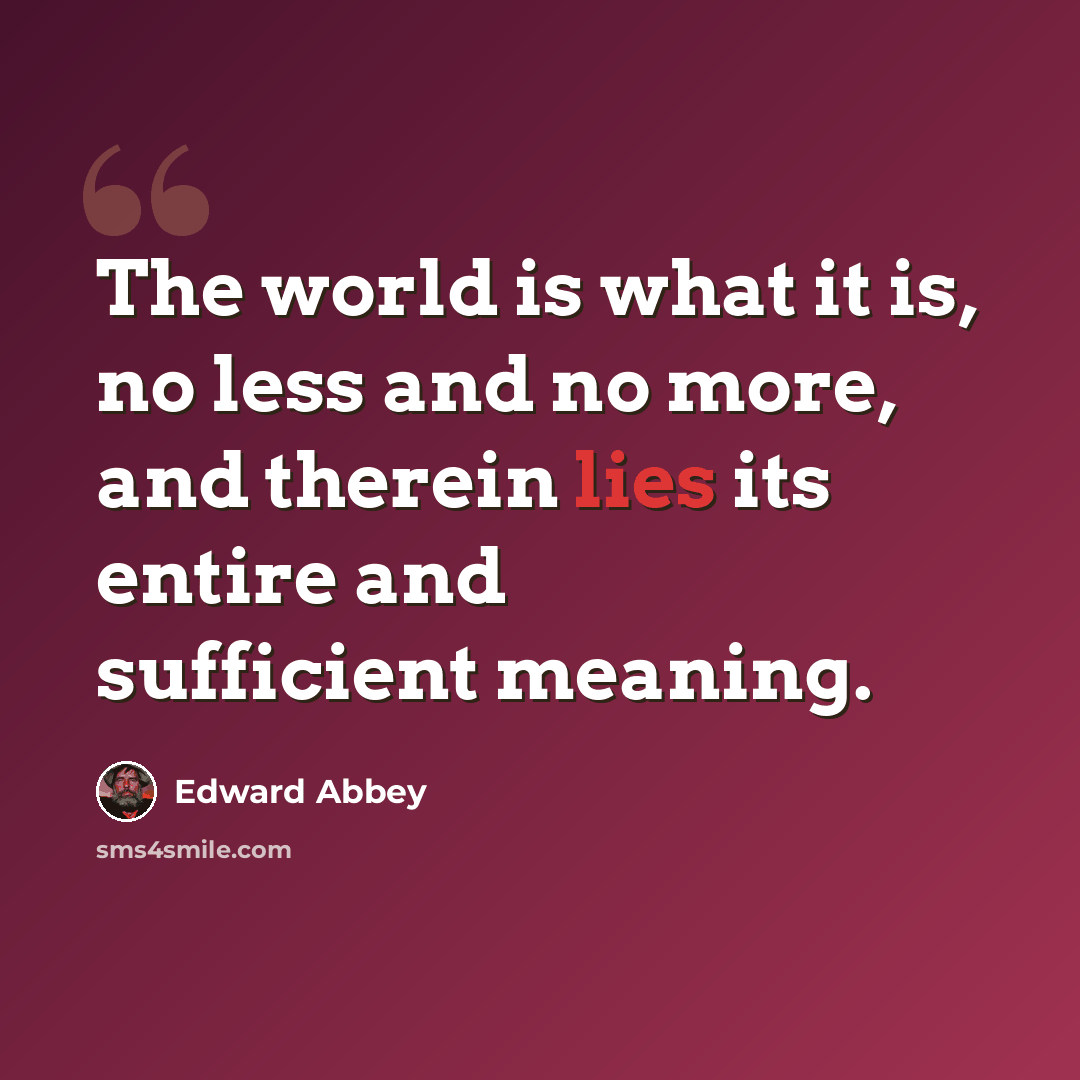 “The world is what it is, no less and no more, and therein lies its entire and sufficient meaning.” quote by Edward Abbey