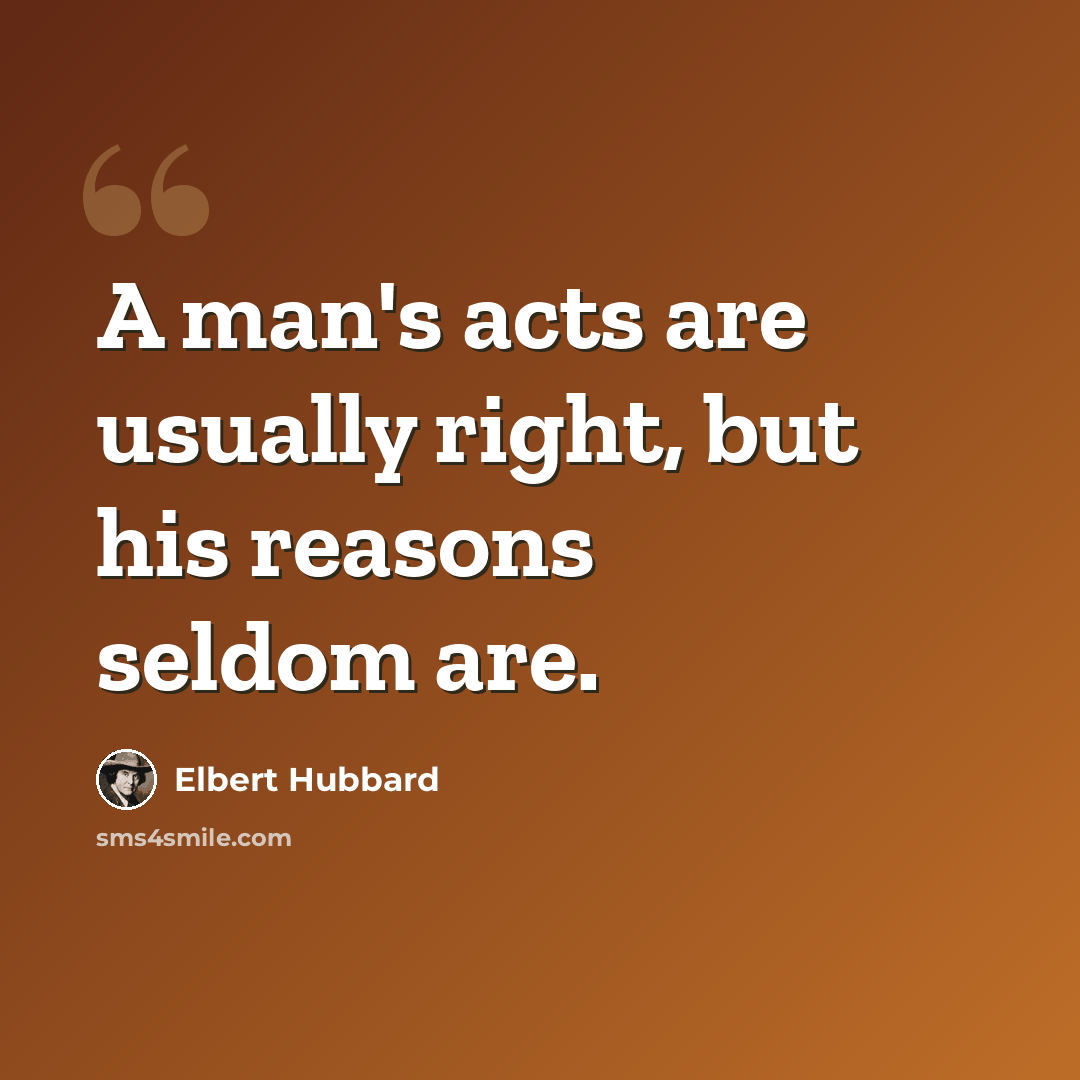 “A man's acts are usually right, but his reasons seldom are.” quote by Elbert Hubbard