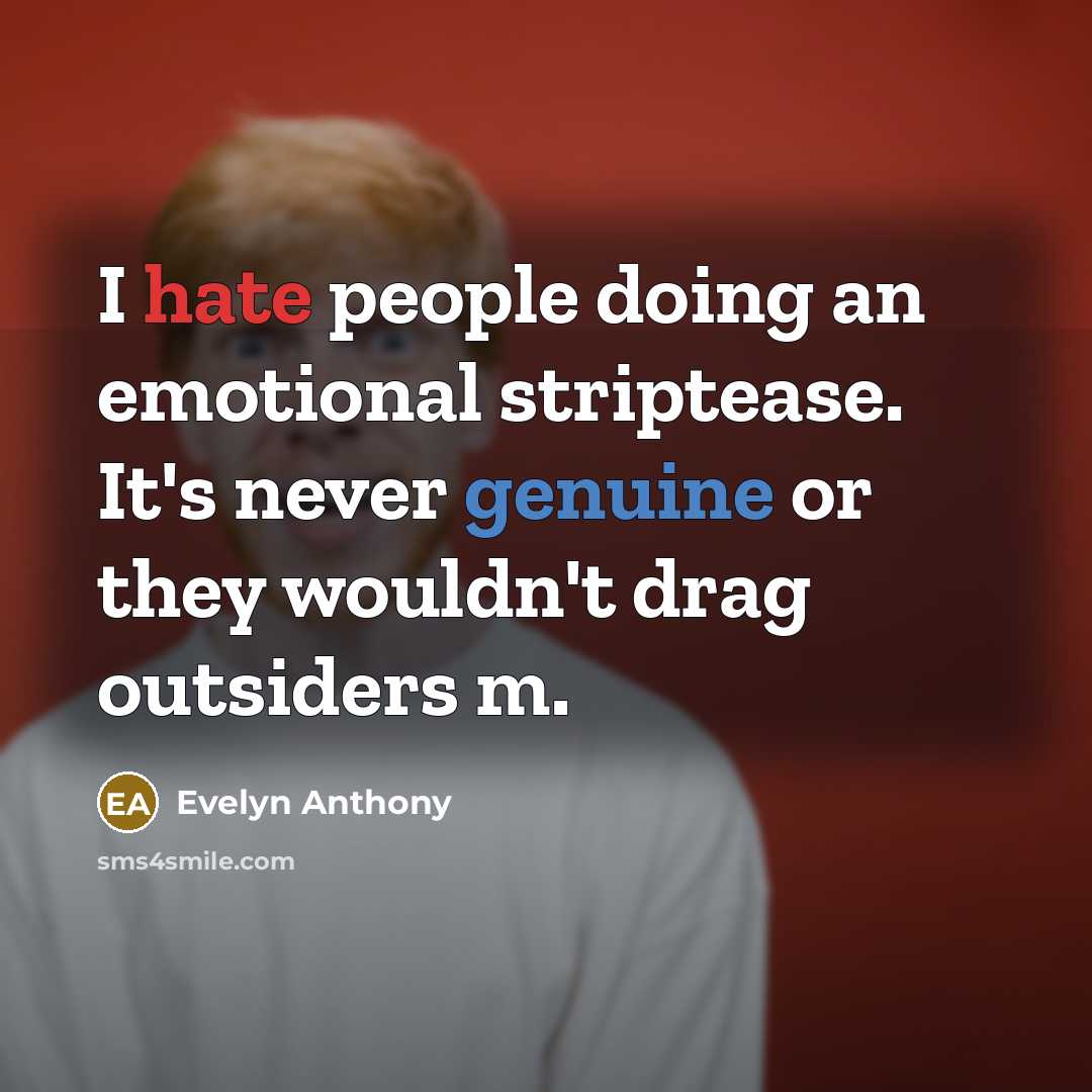 “I hate people doing an emotional striptease. It's never genuine or they wouldn't drag outsiders m.” quote by Evelyn Anthony