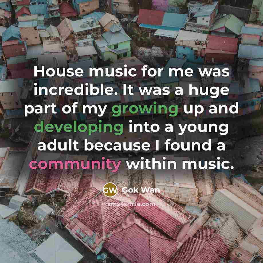 “House music for me was incredible. It was a huge part of my growing up and developing into a young adult because I found a community within music.” quote by Gok Wan
